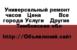 Универсальный ремонт часов › Цена ­ 100 - Все города Услуги » Другие   . Тамбовская обл.